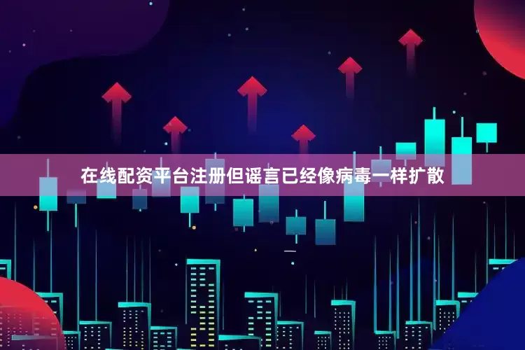 在线配资平台注册但谣言已经像病毒一样扩散