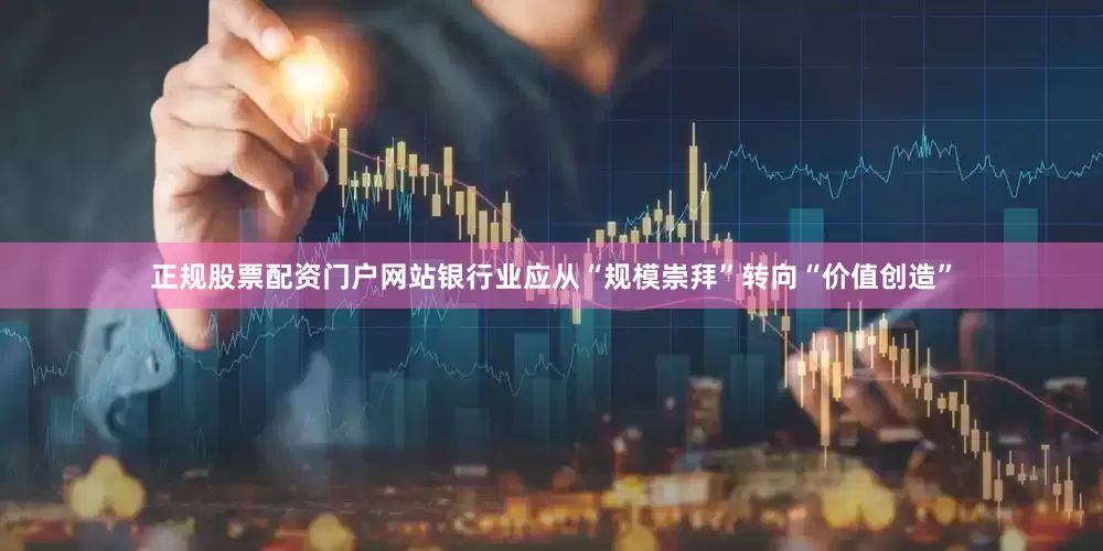 正规股票配资门户网站银行业应从“规模崇拜”转向“价值创造”