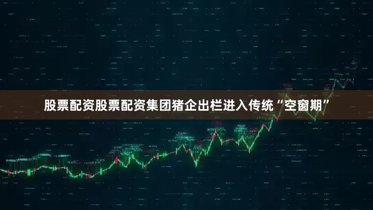 股票配资股票配资集团猪企出栏进入传统“空窗期”