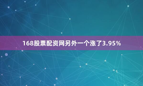 168股票配资网另外一个涨了3.95%