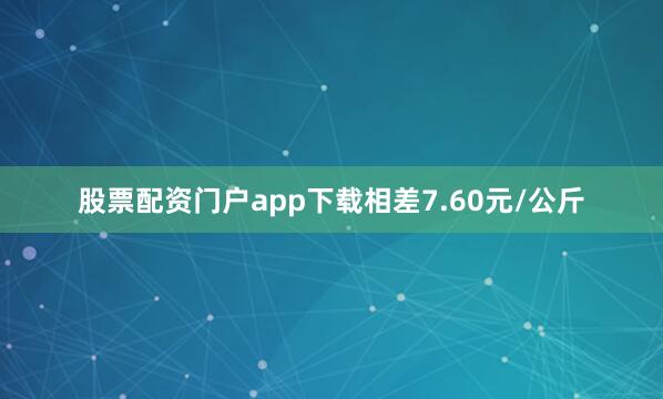 股票配资门户app下载相差7.60元/公斤