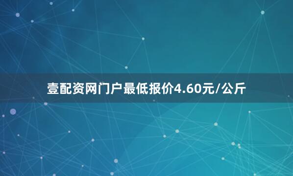 壹配资网门户最低报价4.60元/公斤