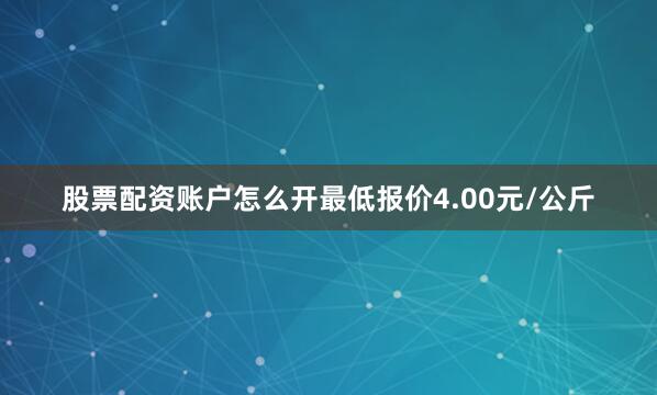 股票配资账户怎么开最低报价4.00元/公斤