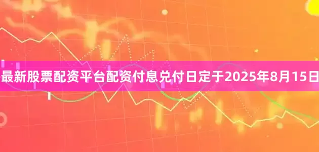 最新股票配资平台配资付息兑付日定于2025年8月15日
