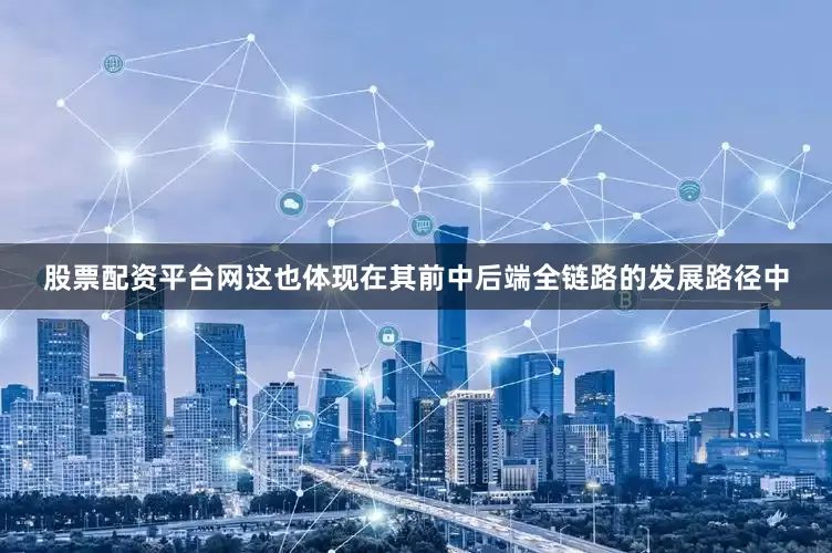 股票配资平台网这也体现在其前中后端全链路的发展路径中