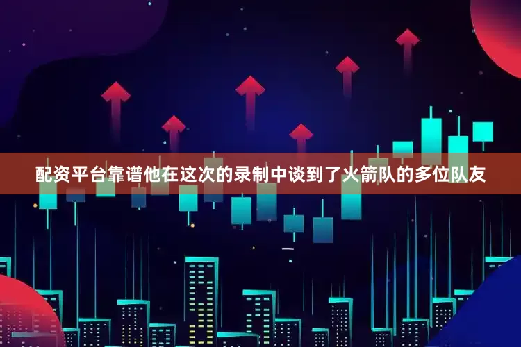 配资平台靠谱他在这次的录制中谈到了火箭队的多位队友