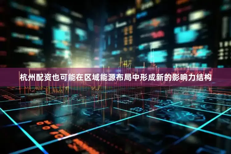 杭州配资也可能在区域能源布局中形成新的影响力结构