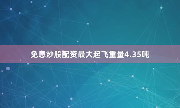 免息炒股配资最大起飞重量4.35吨