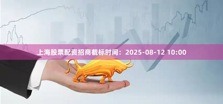 上海股票配资招商截标时间：2025-08-12 10:00