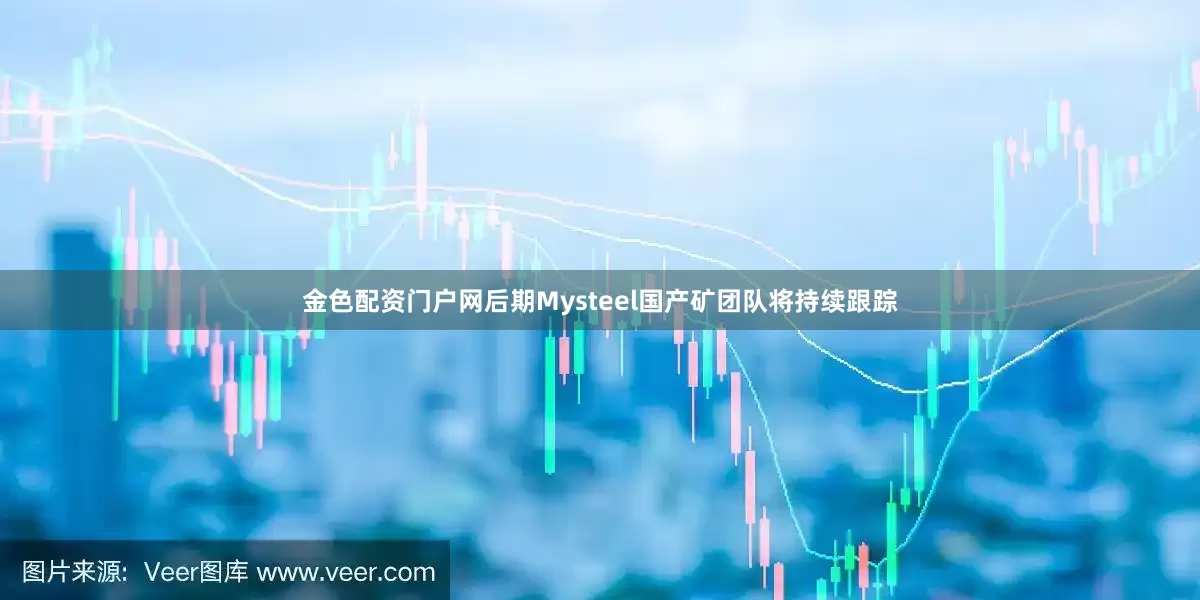 金色配资门户网后期Mysteel国产矿团队将持续跟踪