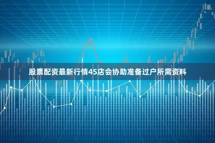 股票配资最新行情4S店会协助准备过户所需资料