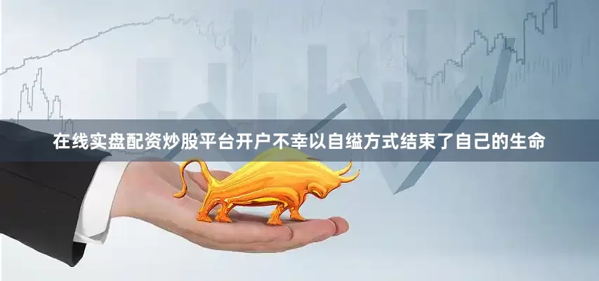在线实盘配资炒股平台开户不幸以自缢方式结束了自己的生命