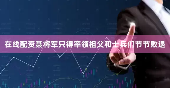 在线配资聂将军只得率领祖父和士兵们节节败退