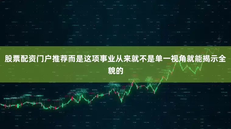 股票配资门户推荐而是这项事业从来就不是单一视角就能揭示全貌的