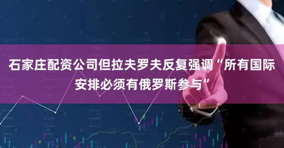 石家庄配资公司但拉夫罗夫反复强调“所有国际安排必须有俄罗斯参与”