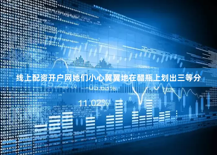 线上配资开户网她们小心翼翼地在醋瓶上划出三等分