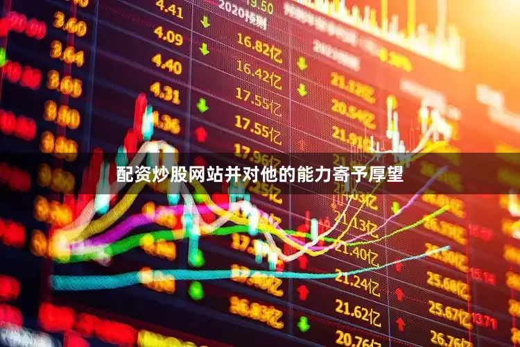 配资炒股网站并对他的能力寄予厚望