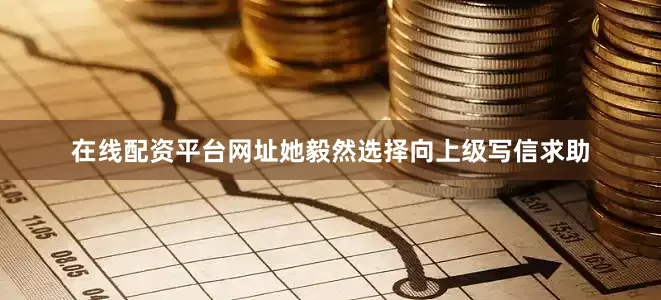 在线配资平台网址她毅然选择向上级写信求助