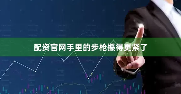 配资官网手里的步枪攥得更紧了