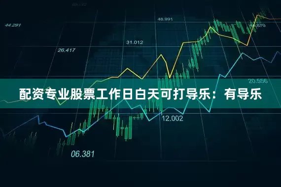 配资专业股票工作日白天可打导乐：有导乐