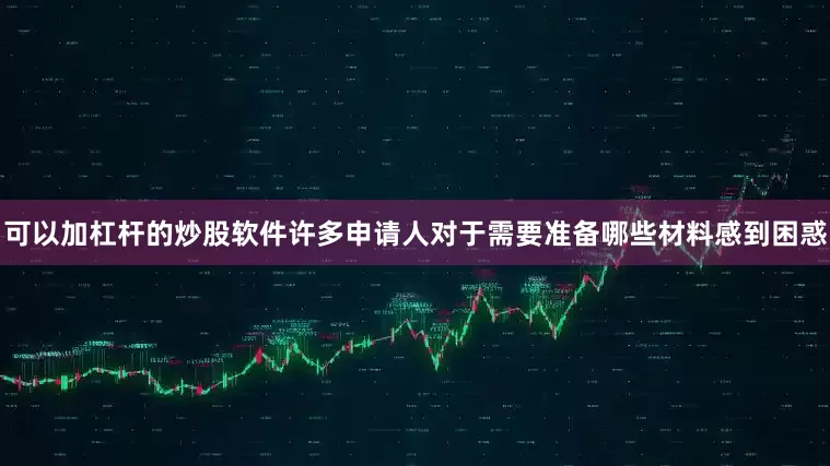 可以加杠杆的炒股软件许多申请人对于需要准备哪些材料感到困惑