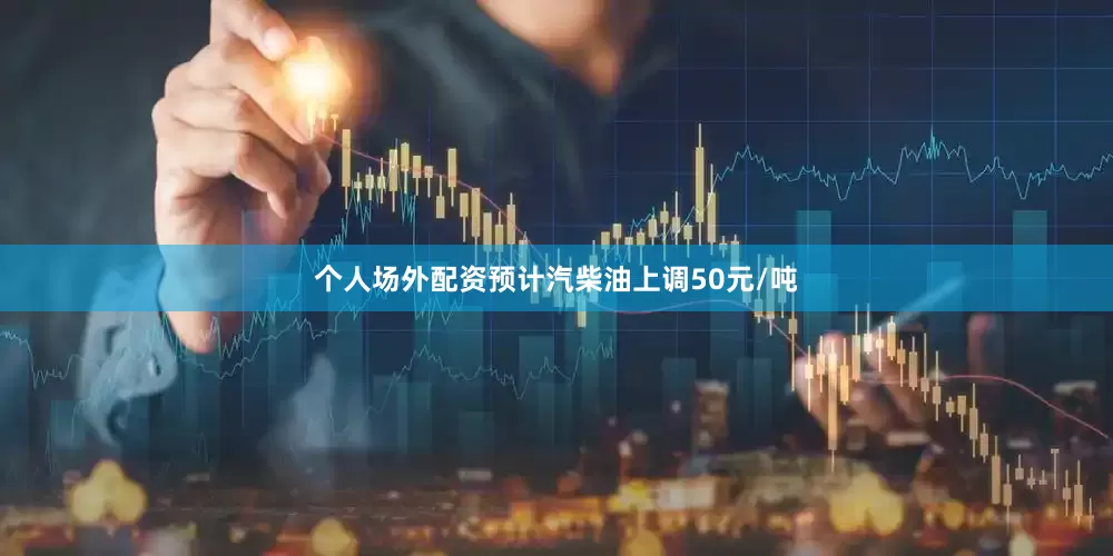 个人场外配资预计汽柴油上调50元/吨