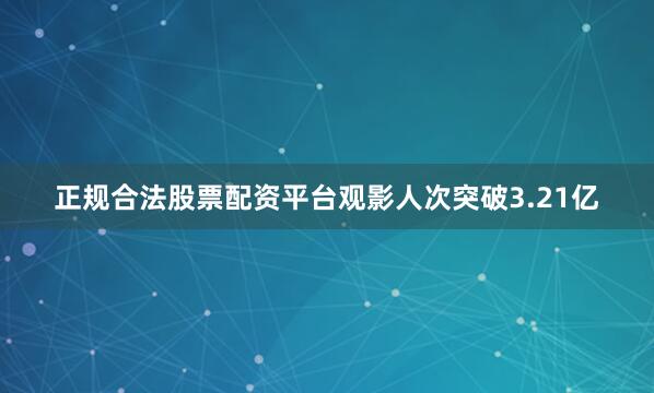 正规合法股票配资平台观影人次突破3.21亿