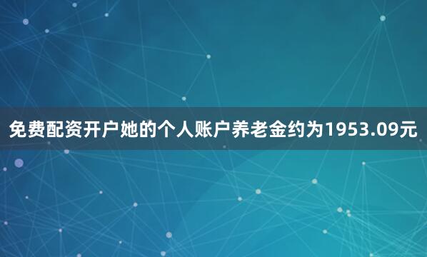 免费配资开户她的个人账户养老金约为1953.09元