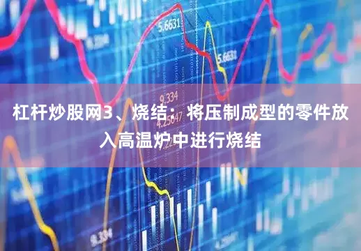 杠杆炒股网3、烧结：将压制成型的零件放入高温炉中进行烧结