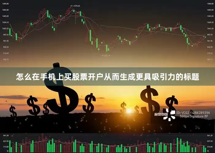 怎么在手机上买股票开户从而生成更具吸引力的标题