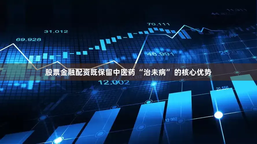 股票金融配资既保留中医药 “治未病” 的核心优势