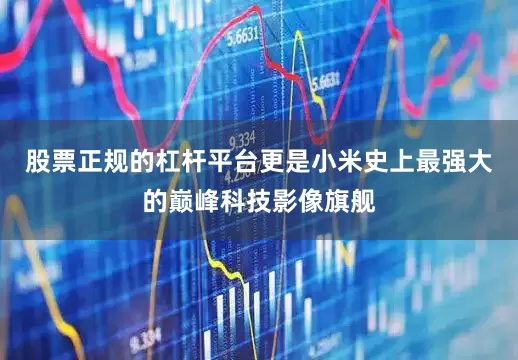 股票正规的杠杆平台更是小米史上最强大的巅峰科技影像旗舰