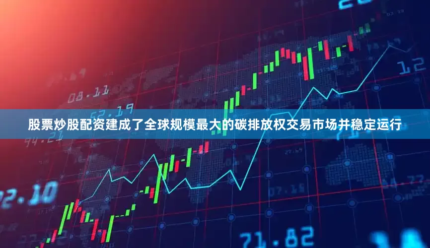 股票炒股配资建成了全球规模最大的碳排放权交易市场并稳定运行