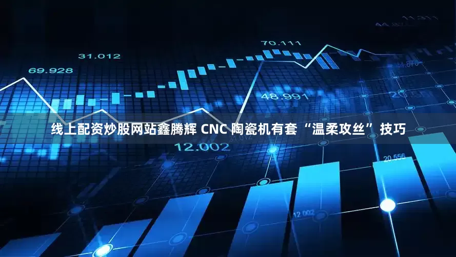 线上配资炒股网站鑫腾辉 CNC 陶瓷机有套 “温柔攻丝” 技巧