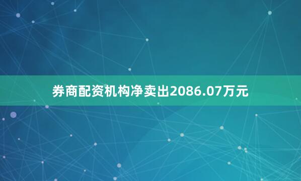 券商配资机构净卖出2086.07万元