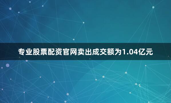 专业股票配资官网卖出成交额为1.04亿元