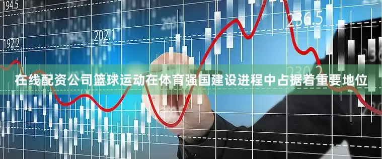在线配资公司篮球运动在体育强国建设进程中占据着重要地位