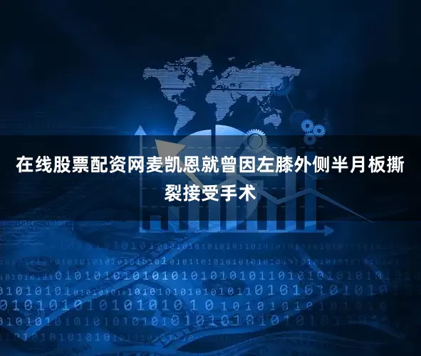 在线股票配资网麦凯恩就曾因左膝外侧半月板撕裂接受手术