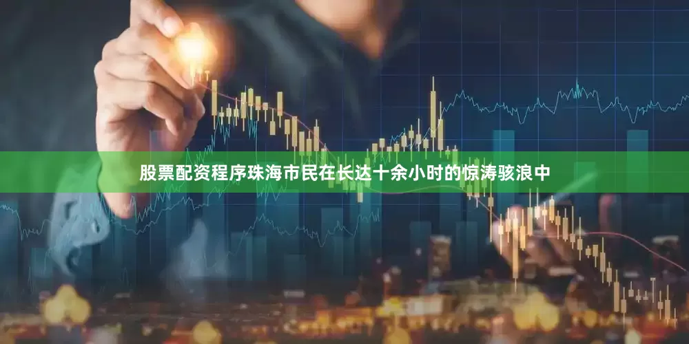股票配资程序珠海市民在长达十余小时的惊涛骇浪中