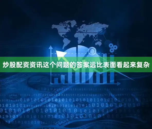 炒股配资资讯这个问题的答案远比表面看起来复杂