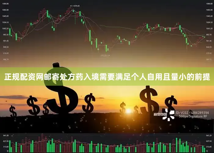 正规配资网邮寄处方药入境需要满足个人自用且量小的前提