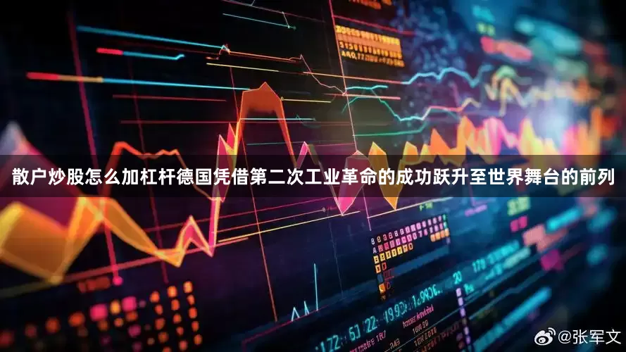 散户炒股怎么加杠杆德国凭借第二次工业革命的成功跃升至世界舞台的前列