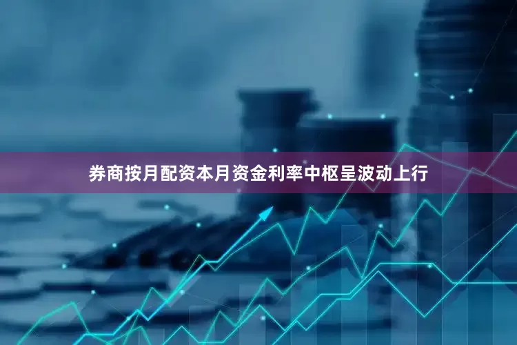 券商按月配资本月资金利率中枢呈波动上行