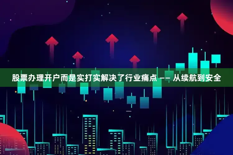 股票办理开户而是实打实解决了行业痛点 —— 从续航到安全