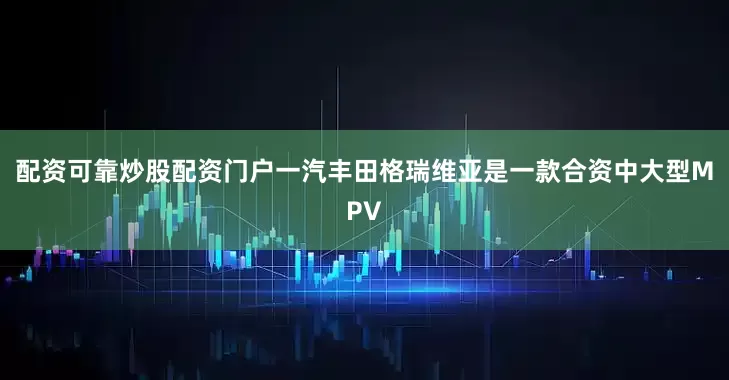 配资可靠炒股配资门户一汽丰田格瑞维亚是一款合资中大型MPV