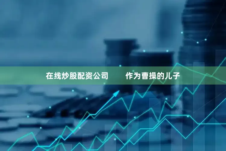 在线炒股配资公司        作为曹操的儿子