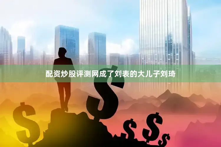 配资炒股评测网成了刘表的大儿子刘琦
