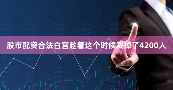 股市配资合法白宫趁着这个时候裁掉了4200人